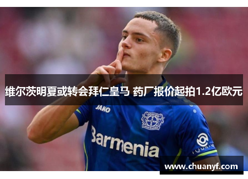 维尔茨明夏或转会拜仁皇马 药厂报价起拍1.2亿欧元