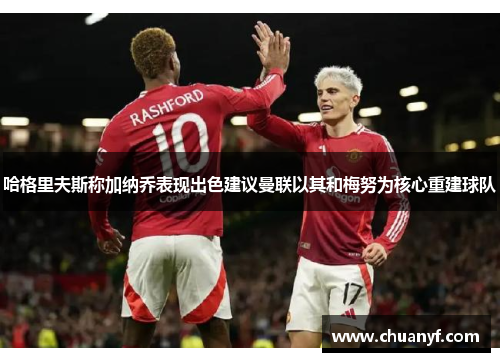 哈格里夫斯称加纳乔表现出色建议曼联以其和梅努为核心重建球队