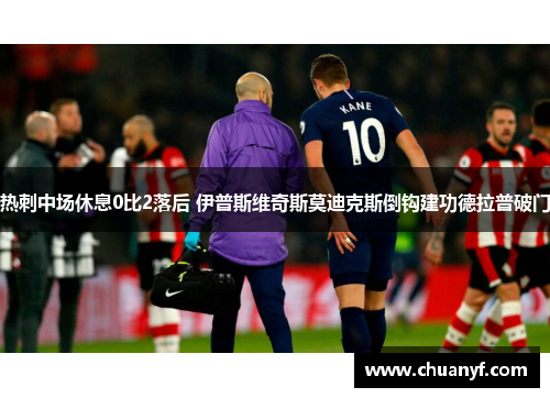 热刺中场休息0比2落后 伊普斯维奇斯莫迪克斯倒钩建功德拉普破门